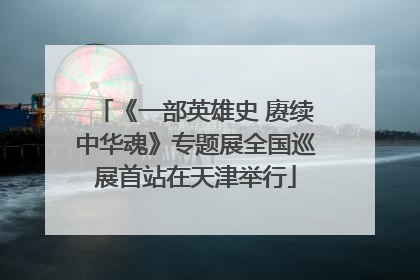 《一部英雄史 赓续中华魂》专题展全国巡展首站在天津举行