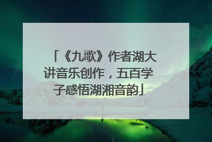 《九歌》作者湖大讲音乐创作，五百学子感悟湖湘音韵