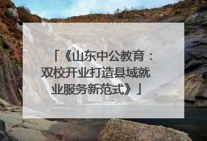 《山东中公教育：双校开业打造县域就业服务新范式》