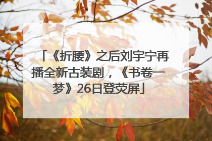 《折腰》之后刘宇宁再播全新古装剧，《书卷一梦》26日登荧屏