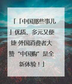 「中国那些事儿」优质、多元又便捷 外国消费者大赞“中国购”是全新体验！