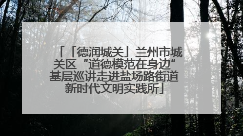 「德润城关」兰州市城关区“道德模范在身边”基层巡讲走进盐场路街道新时代文明实践所