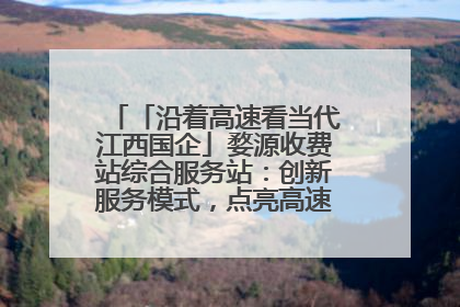「沿着高速看当代江西国企」婺源收费站综合服务站：创新服务模式，点亮高速出行新体验