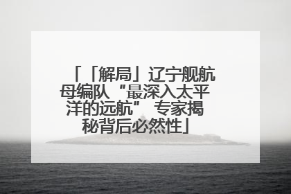 「解局」辽宁舰航母编队“最深入太平洋的远航” 专家揭秘背后必然性