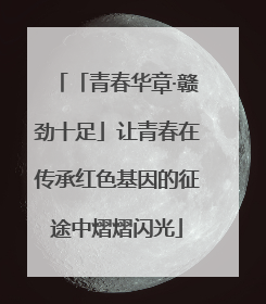 「青春华章·赣劲十足」让青春在传承红色基因的征途中熠熠闪光