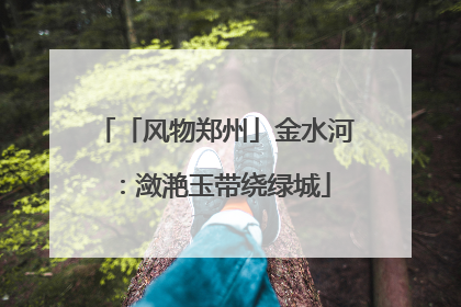 「风物郑州」金水河：潋滟玉带绕绿城