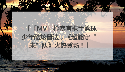 「MV」检察官携手篮球少年酷炫普法，《超能守“未”队》火热登场！
