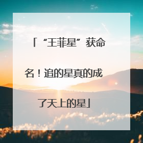 “王菲星”获命名！追的星真的成了天上的星