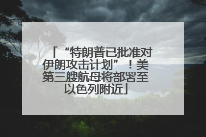 “特朗普已批准对伊朗攻击计划”！美第三艘航母将部署至以色列附近
