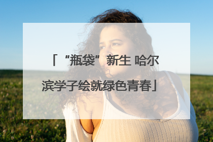“瓶袋”新生 哈尔滨学子绘就绿色青春