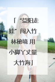 “益阳走娃”闯入竹林秘境 用小脚丫丈量大竹海