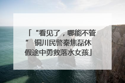 “看见了，哪能不管” 铜川民警秦焦磊休假途中勇救落水女孩
