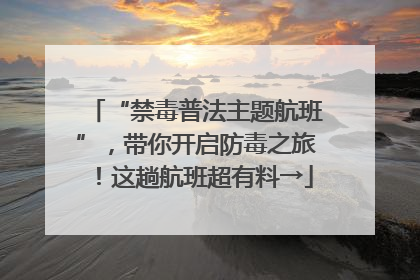 “禁毒普法主题航班”，带你开启防毒之旅！这趟航班超有料→