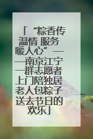 “粽香传温情 服务暖人心”——南京江宁一群志愿者上门陪独居老人包粽子送去节日的欢乐
