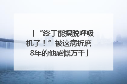 “终于能摆脱呼吸机了！”被这病折磨8年的他感慨万千