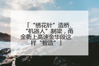 “绣花针”造桥、“机器人”制梁，甬金衢上高速金华段这样“智造”