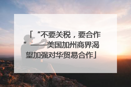 “不要关税，要合作”——美国加州商界渴望加强对华贸易合作