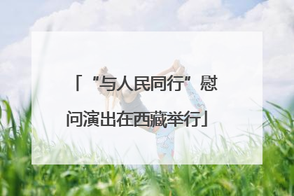 “与人民同行”慰问演出在西藏举行