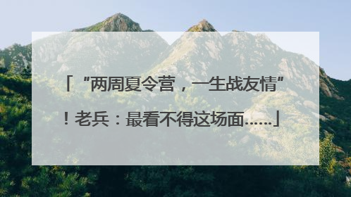 “两周夏令营，一生战友情”！老兵：最看不得这场面……