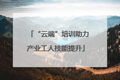 “云端”培训助力产业工人技能提升