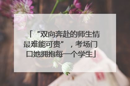 “双向奔赴的师生情最难能可贵”，考场门口她拥抱每一个学生