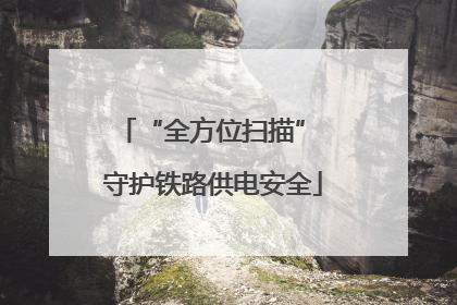 “全方位扫描” 守护铁路供电安全