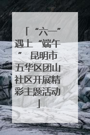 “六一”遇上“端午” 昆明市五华区团山社区开展精彩主题活动