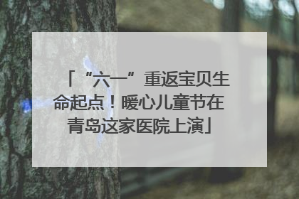 “六一”重返宝贝生命起点！暖心儿童节在青岛这家医院上演