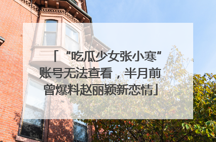 “吃瓜少女张小寒”账号无法查看，半月前曾爆料赵丽颖新恋情