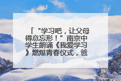“学习吧，让父母得意忘形！”南京中学生朗诵《我爱学习》燃爆青春仪式，爸妈看了都笑了
