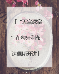 “天宫课堂”在匈牙利布达佩斯开讲
