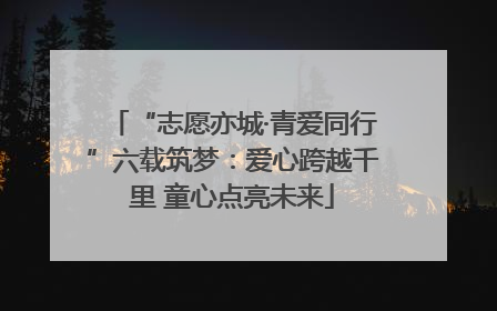 “志愿亦城·青爱同行”六载筑梦：爱心跨越千里 童心点亮未来