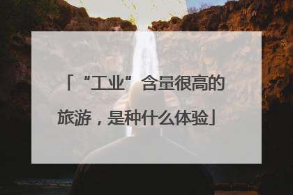 “工业”含量很高的旅游，是种什么体验