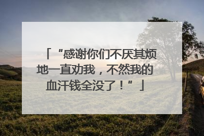 “感谢你们不厌其烦地一直劝我，不然我的血汗钱全没了！”