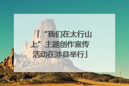 “我们在太行山上”主题创作宣传活动在涉县举行