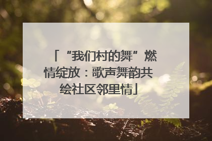 “我们村的舞”燃情绽放：歌声舞韵共绘社区邻里情