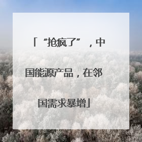 “抢疯了”，中国能源产品，在邻国需求暴增