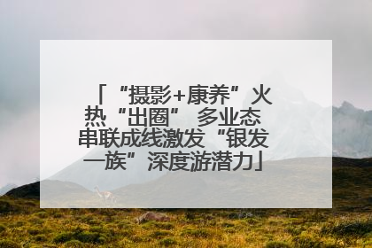 “摄影+康养”火热“出圈” 多业态串联成线激发“银发一族”深度游潜力
