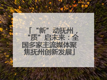 “新”动抚州，“质”启未来：全国多家主流媒体聚焦抚州创新发展