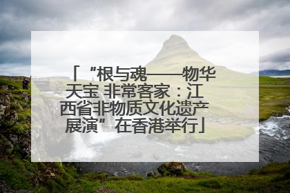 “根与魂——物华天宝 非常客家：江西省非物质文化遗产展演”在香港举行