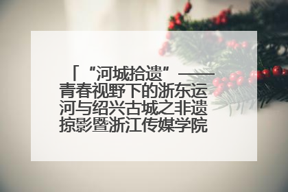 “河城拾遗”——青春视野下的浙东运河与绍兴古城之非遗掠影暨浙江传媒学院小学期来绍