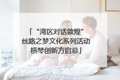 “湾区对话敦煌” 丝路之梦文化系列活动横琴创新方启幕