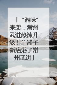 “湘味”来袭，常州武进热辣升级！兰湘子新店落子常州武进