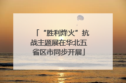 “胜利烽火”抗战主题展在华北五省区市同步开展