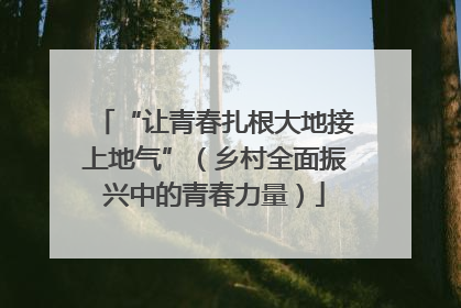 “让青春扎根大地接上地气”（乡村全面振兴中的青春力量）