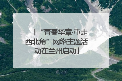 “青春华章·重走西北角”网络主题活动在兰州启动