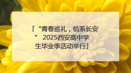“青春巡礼，情系长安” 2025西安高中学生毕业季活动举行