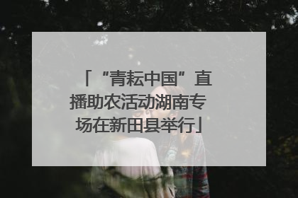 “青耘中国”直播助农活动湖南专场在新田县举行