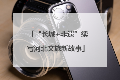 “长城+非遗”续写河北文旅新故事