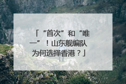 “首次”和“唯一”！山东舰编队为何选择香港？